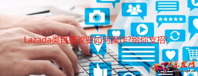 Lazada類目更改要如何操作?好學微客給你支招! 