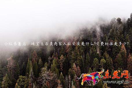 小紅書薯店：珠寶玉石類商家入駐資質是什么?資費標準是多少?