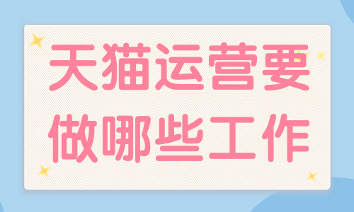 天貓運營主要做哪些工作？工作內容有哪些？