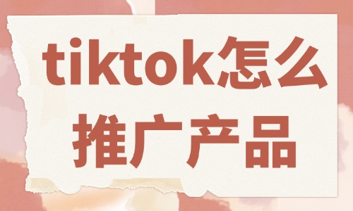 tiktok怎么推廣自己的產品？這些方法必須會！
